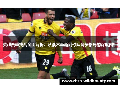 英超赛季挑战全面解析:从战术革新到球队竞争格局的深度剖析 英超赛季挑战全面解析:从战术革新到球队竞争格局的深度剖析