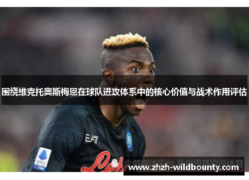 围绕维克托奥斯梅恩在球队进攻体系中的核心价值与战术作用评估