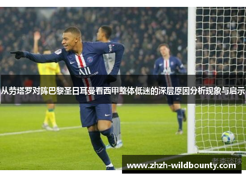 从劳塔罗对阵巴黎圣日耳曼看西甲整体低迷的深层原因分析现象与启示 从劳塔罗对阵巴黎圣日耳曼看西甲整体低迷的深层原因分析现象与启示