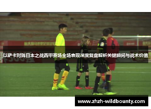 以萨卡对阵日本之战西甲赛场全场表现深度复盘解析关键瞬间与战术价值