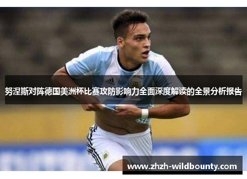 努涅斯对阵德国美洲杯比赛攻防影响力全面深度解读的全景分析报告 努涅斯对阵德国美洲杯比赛攻防影响力全面深度解读的全景分析报告