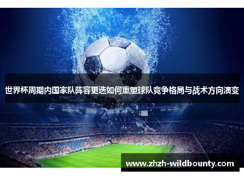 世界杯周期内国家队阵容更迭如何重塑球队竞争格局与战术方向演变 世界杯周期内国家队阵容更迭如何重塑球队竞争格局与战术方向演变