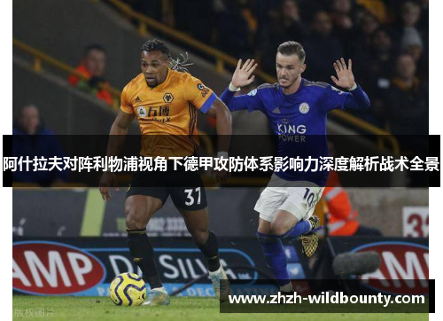 阿什拉夫对阵利物浦视角下德甲攻防体系影响力深度解析战术全景 阿什拉夫对阵利物浦视角下德甲攻防体系影响力深度解析战术全景