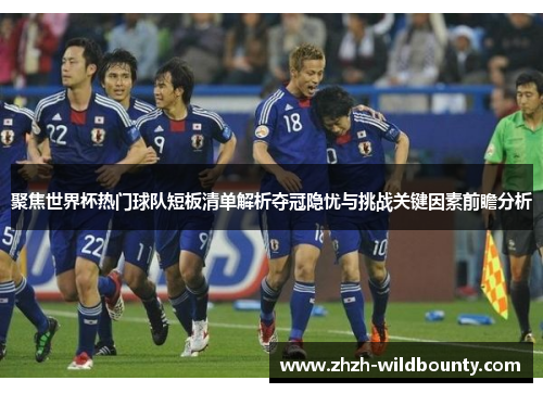 聚焦世界杯热门球队短板清单解析夺冠隐忧与挑战关键因素前瞻分析 聚焦世界杯热门球队短板清单解析夺冠隐忧与挑战关键因素前瞻分析