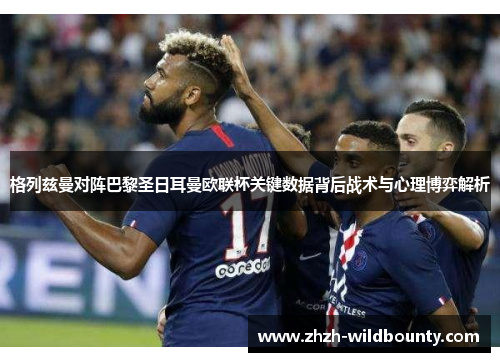 格列兹曼对阵巴黎圣日耳曼欧联杯关键数据背后战术与心理博弈解析