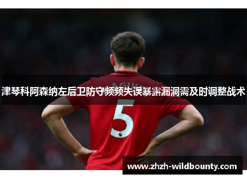 津琴科阿森纳左后卫防守频频失误暴露漏洞需及时调整战术 津琴科阿森纳左后卫防守频频失误暴露漏洞需及时调整战术