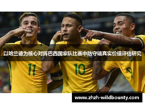 以哈兰德为核心对阵巴西国家队比赛中防守端真实价值评估研究 以哈兰德为核心对阵巴西国家队比赛中防守端真实价值评估研究