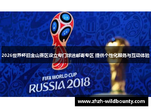 2026世界杯旧金山赛区设立专门球迷邮寄专区 提供个性化服务与互动体验 2026世界杯旧金山赛区设立专门球迷邮寄专区 提供个性化服务与互动体验