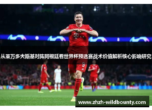 从莱万多夫斯基对阵阿根廷看世界杯预选赛战术价值解析核心影响研究 从莱万多夫斯基对阵阿根廷看世界杯预选赛战术价值解析核心影响研究
