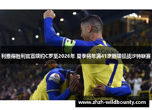 利雅得胜利官宣续约C罗至2026年 夏季将年满41岁继续征战沙特联赛 利雅得胜利官宣续约C罗至2026年 夏季将年满41岁继续征战沙特联赛