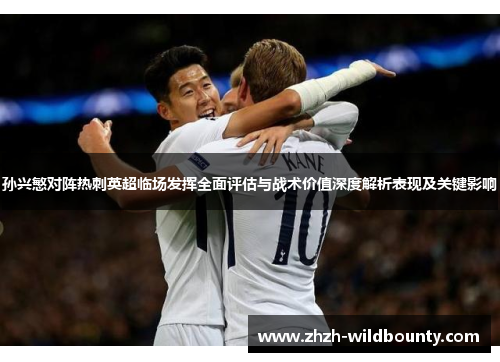 孙兴慜对阵热刺英超临场发挥全面评估与战术价值深度解析表现及关键影响 孙兴慜对阵热刺英超临场发挥全面评估与战术价值深度解析表现及关键影响